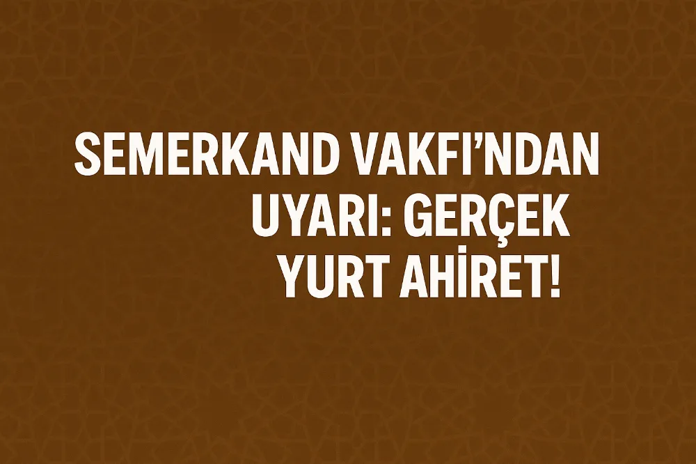 Semerkand Vakfı’ndan Uyarı: Asıl Yurt Ahirettir, Dünya Geçicidir