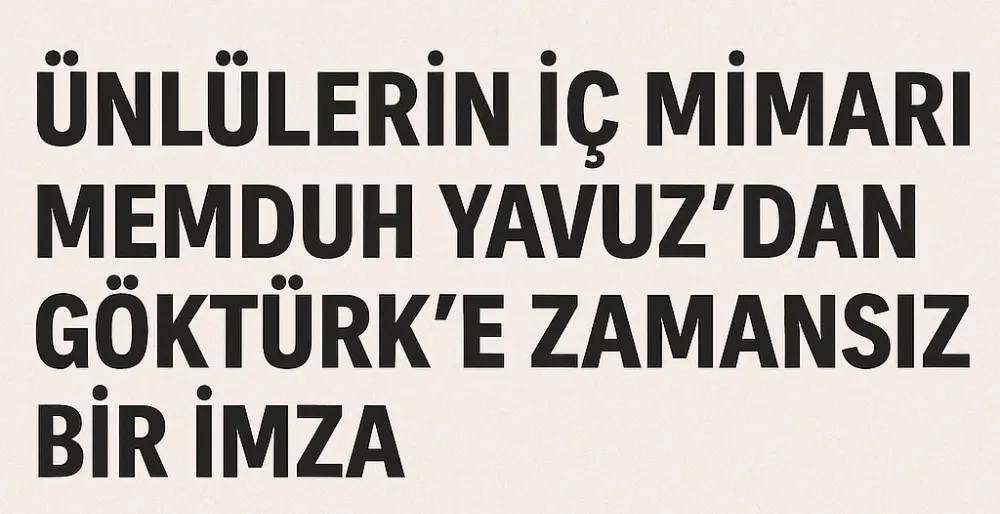Ünlülerin İç Mimarı Memduh Yavuz’dan Göktürk’e Zamansız Bir İmza