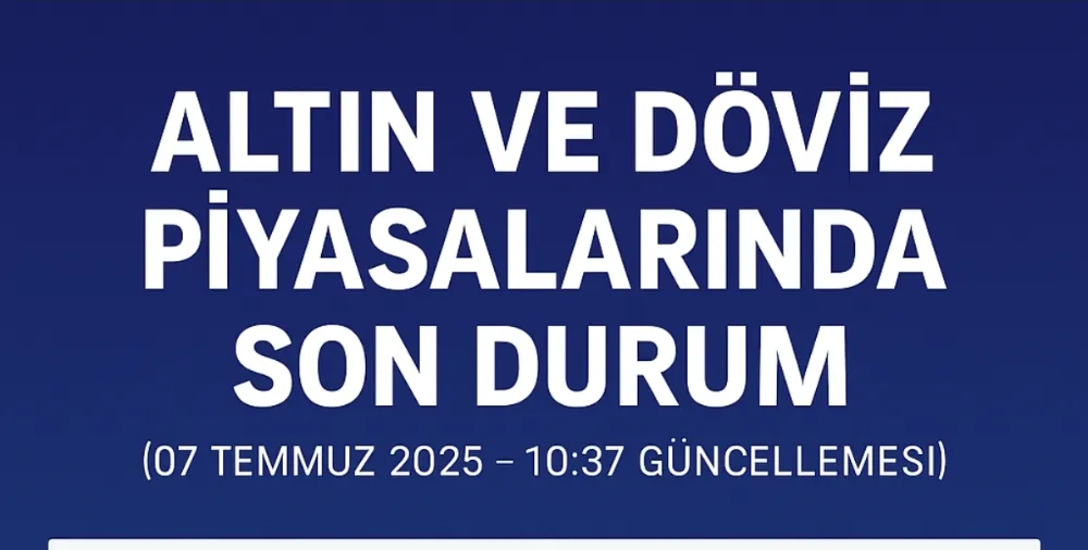 Altın ve Döviz Piyasalarında Son Durum (07 Temmuz 2025 – 10:37 Güncellemesi)